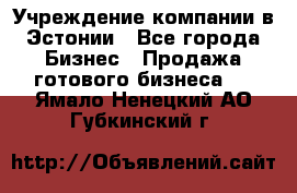 Учреждение компании в Эстонии - Все города Бизнес » Продажа готового бизнеса   . Ямало-Ненецкий АО,Губкинский г.